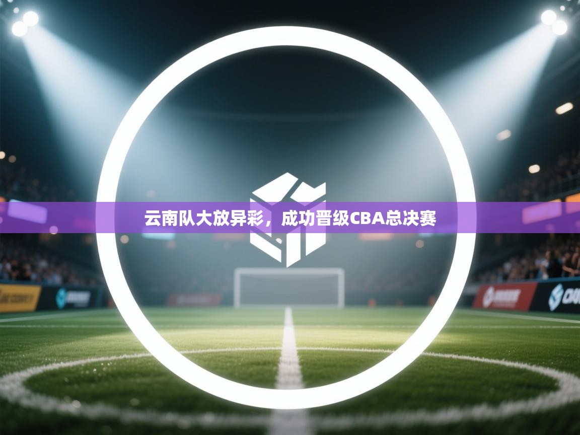 云南队大放异彩，成功晋级CBA总决赛  第2张