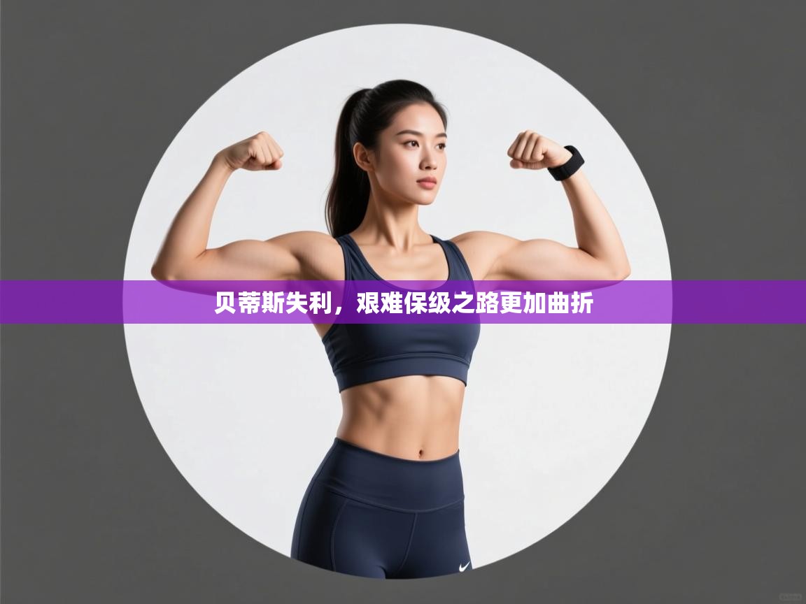 贝蒂斯失利，艰难保级之路更加曲折  第2张